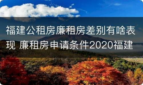福建公租房廉租房差别有啥表现 廉租房申请条件2020福建