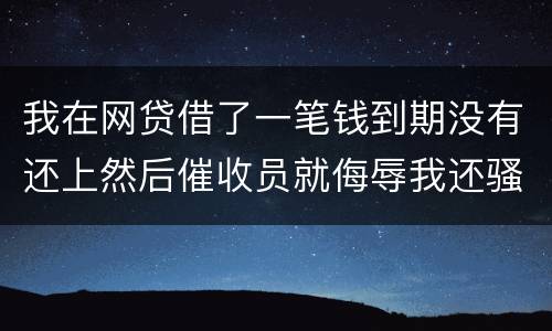 我在网贷借了一笔钱到期没有还上然后催收员就侮辱我还骚扰我朋友圈