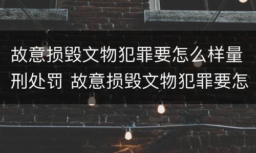 故意损毁文物犯罪要怎么样量刑处罚 故意损毁文物犯罪要怎么样量刑处罚金