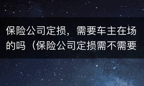 保险公司定损，需要车主在场的吗（保险公司定损需不需要当事人在场）