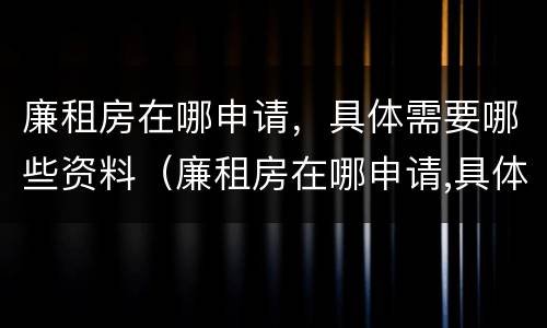 廉租房在哪申请，具体需要哪些资料（廉租房在哪申请,具体需要哪些资料呢）