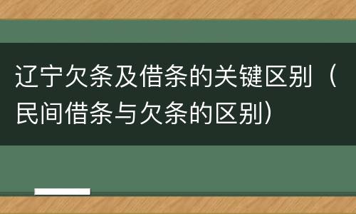 辽宁欠条及借条的关键区别（民间借条与欠条的区别）