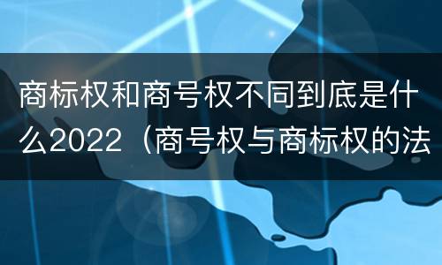 商标权和商号权不同到底是什么2022（商号权与商标权的法律冲突与解决）