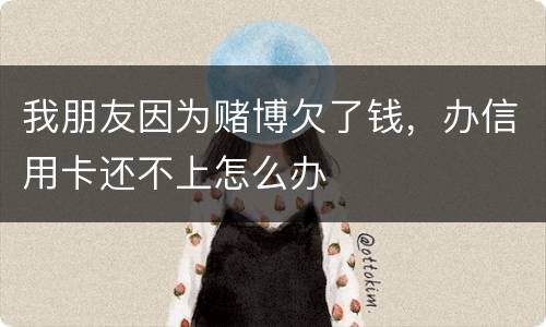 我朋友因为赌博欠了钱，办信用卡还不上怎么办