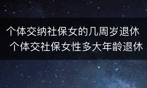 个体交纳社保女的几周岁退休 个体交社保女性多大年龄退休