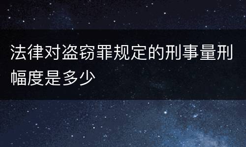 法律对盗窃罪规定的刑事量刑幅度是多少