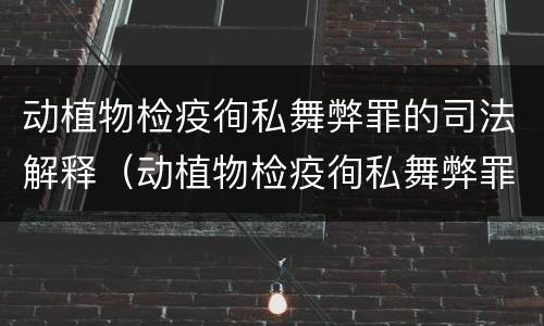 动植物检疫徇私舞弊罪的司法解释（动植物检疫徇私舞弊罪的司法解释是什么）