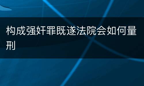 构成强奸罪既遂法院会如何量刑