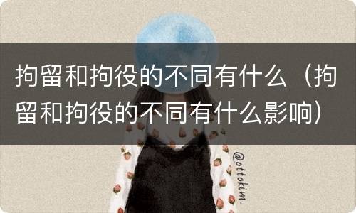 拘留和拘役的不同有什么（拘留和拘役的不同有什么影响）