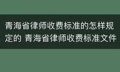 青海省律师收费标准的怎样规定的 青海省律师收费标准文件