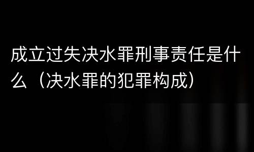 成立过失决水罪刑事责任是什么（决水罪的犯罪构成）