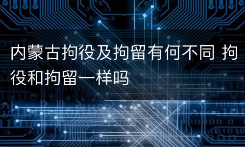 内蒙古拘役及拘留有何不同 拘役和拘留一样吗