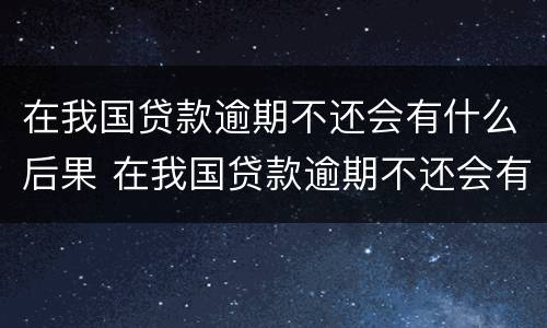 在我国贷款逾期不还会有什么后果 在我国贷款逾期不还会有什么后果嘛