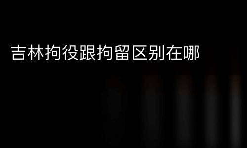 吉林拘役跟拘留区别在哪