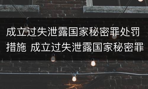 成立过失泄露国家秘密罪处罚措施 成立过失泄露国家秘密罪处罚措施