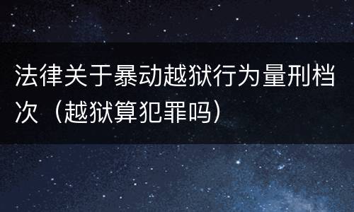 法律关于暴动越狱行为量刑档次（越狱算犯罪吗）