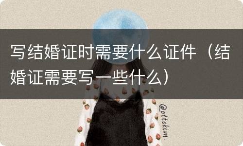 写结婚证时需要什么证件（结婚证需要写一些什么）