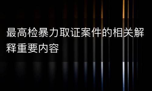最高检暴力取证案件的相关解释重要内容