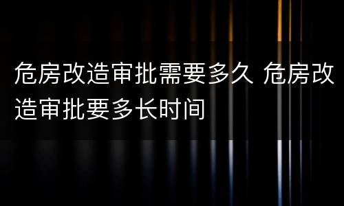 危房改造审批需要多久 危房改造审批要多长时间