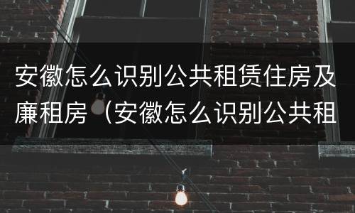 安徽怎么识别公共租赁住房及廉租房（安徽怎么识别公共租赁住房及廉租房信息）