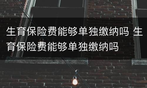 生育保险费能够单独缴纳吗 生育保险费能够单独缴纳吗