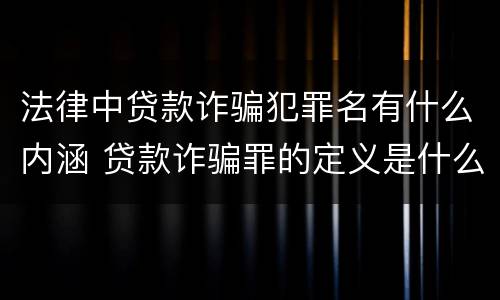 法律中贷款诈骗犯罪名有什么内涵 贷款诈骗罪的定义是什么