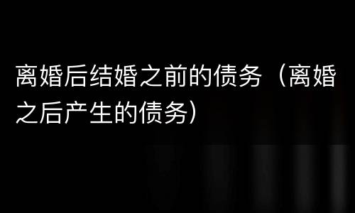 离婚后结婚之前的债务（离婚之后产生的债务）