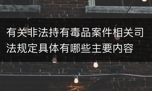 有关非法持有毒品案件相关司法规定具体有哪些主要内容