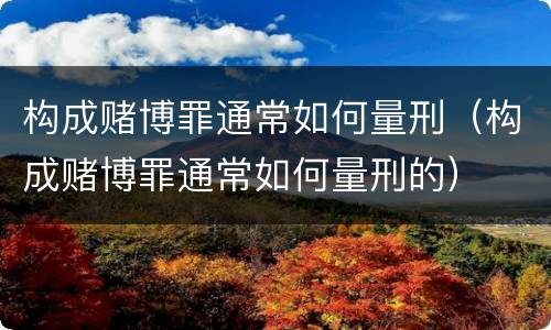 构成赌博罪通常如何量刑（构成赌博罪通常如何量刑的）