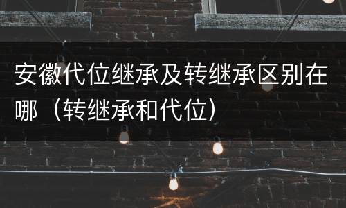 安徽代位继承及转继承区别在哪（转继承和代位）