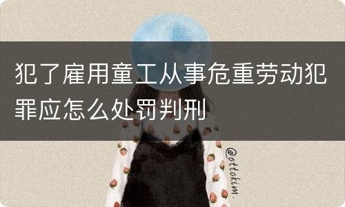 犯了雇用童工从事危重劳动犯罪应怎么处罚判刑