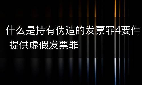 什么是持有伪造的发票罪4要件 提供虚假发票罪