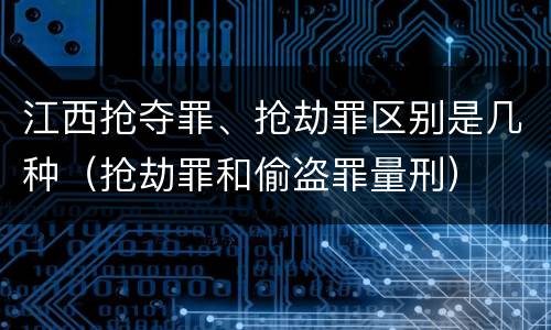 江西抢夺罪、抢劫罪区别是几种（抢劫罪和偷盗罪量刑）