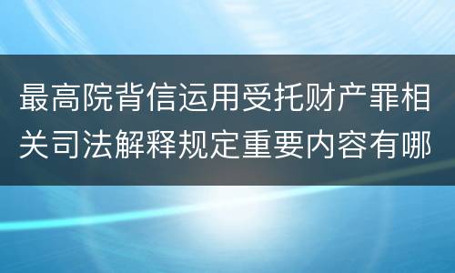 最高院背信运用受托财产罪相关司法解释规定重要内容有哪些