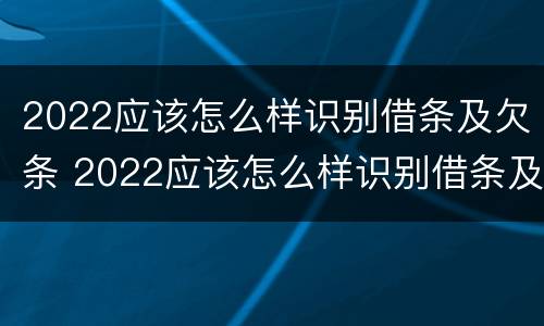 2022应该怎么样识别借条及欠条 2022应该怎么样识别借条及欠条呢