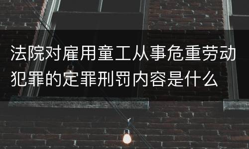 法院对雇用童工从事危重劳动犯罪的定罪刑罚内容是什么