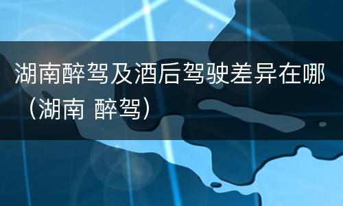 湖南醉驾及酒后驾驶差异在哪（湖南 醉驾）