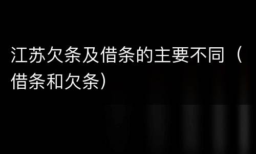 江苏欠条及借条的主要不同（借条和欠条）