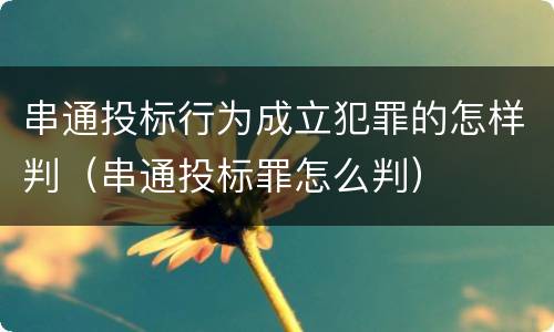 串通投标行为成立犯罪的怎样判（串通投标罪怎么判）