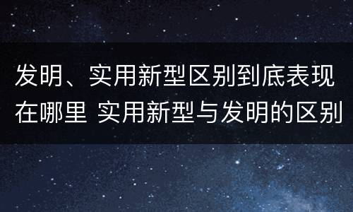 发明、实用新型区别到底表现在哪里 实用新型与发明的区别