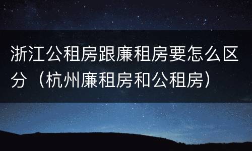浙江公租房跟廉租房要怎么区分（杭州廉租房和公租房）