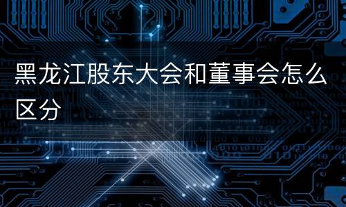 黑龙江股东大会和董事会怎么区分