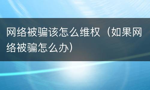 网络被骗该怎么维权（如果网络被骗怎么办）