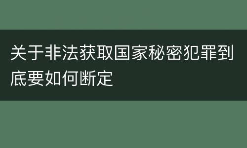 关于非法获取国家秘密犯罪到底要如何断定