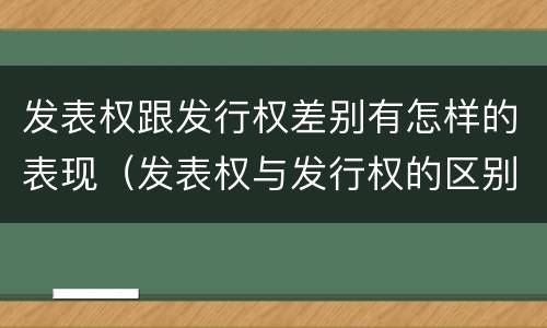 发表权跟发行权差别有怎样的表现（发表权与发行权的区别）