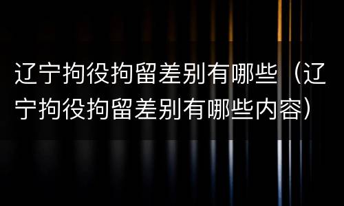 辽宁拘役拘留差别有哪些（辽宁拘役拘留差别有哪些内容）