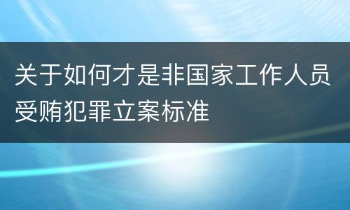关于如何才是非国家工作人员受贿犯罪立案标准
