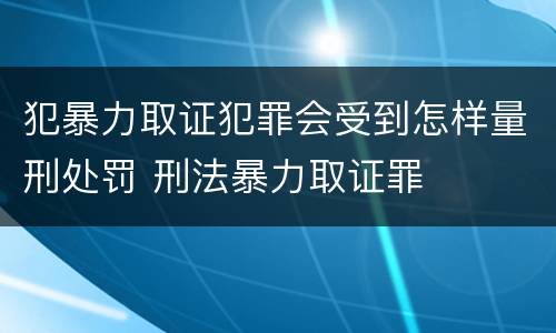 犯暴力取证犯罪会受到怎样量刑处罚 刑法暴力取证罪