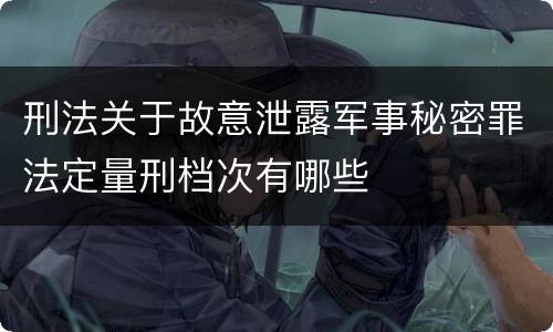刑法关于故意泄露军事秘密罪法定量刑档次有哪些