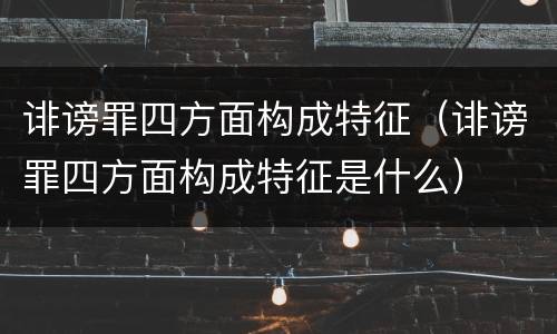 诽谤罪四方面构成特征（诽谤罪四方面构成特征是什么）